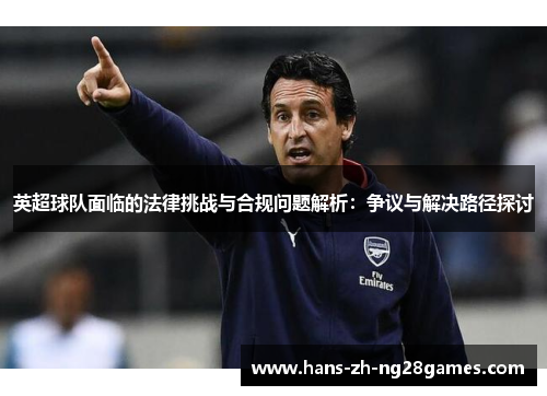 英超球队面临的法律挑战与合规问题解析:争议与解决路径探讨 英超球队面临的法律挑战与合规问题解析:争议与解决路径探讨