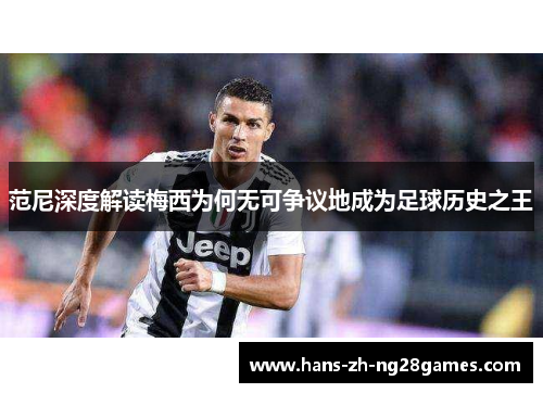 范尼深度解读梅西为何无可争议地成为足球历史之王 范尼深度解读梅西为何无可争议地成为足球历史之王