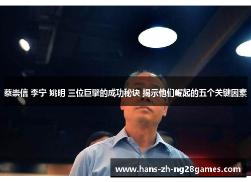 蔡崇信 李宁 姚明 三位巨擘的成功秘诀 揭示他们崛起的五个关键因素 蔡崇信 李宁 姚明 三位巨擘的成功秘诀 揭示他们崛起的五个关键因素