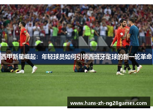 西甲新星崛起:年轻球员如何引领西班牙足球的新一轮革命 西甲新星崛起:年轻球员如何引领西班牙足球的新一轮革命