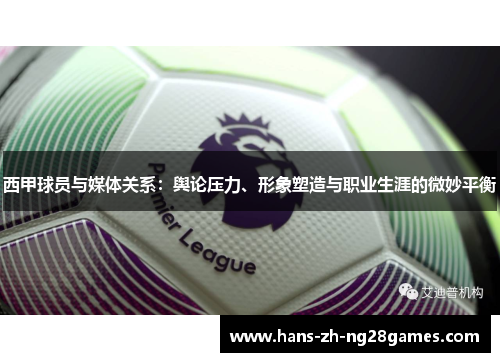 西甲球员与媒体关系:舆论压力、形象塑造与职业生涯的微妙平衡 西甲球员与媒体关系:舆论压力、形象塑造与职业生涯的微妙平衡