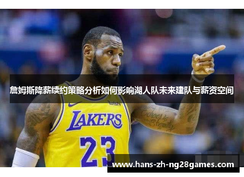 詹姆斯降薪续约策略分析如何影响湖人队未来建队与薪资空间 詹姆斯降薪续约策略分析如何影响湖人队未来建队与薪资空间