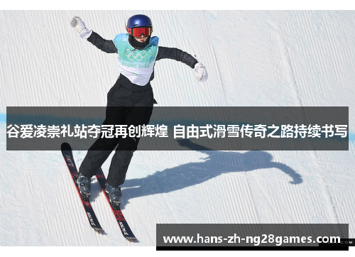 谷爱凌崇礼站夺冠再创辉煌 自由式滑雪传奇之路持续书写
