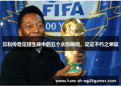 贝利传奇足球生涯中的五个永恒瞬间,见证不朽之荣耀 贝利传奇足球生涯中的五个永恒瞬间,见证不朽之荣耀