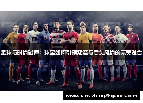 足球与时尚碰撞:球星如何引领潮流与街头风尚的完美融合 足球与时尚碰撞:球星如何引领潮流与街头风尚的完美融合