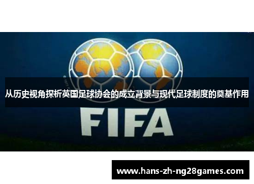 从历史视角探析英国足球协会的成立背景与现代足球制度的奠基作用 从历史视角探析英国足球协会的成立背景与现代足球制度的奠基作用