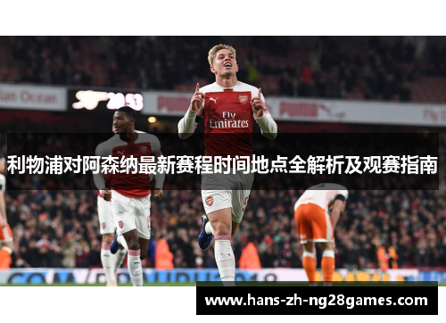 利物浦对阿森纳最新赛程时间地点全解析及观赛指南 利物浦对阿森纳最新赛程时间地点全解析及观赛指南