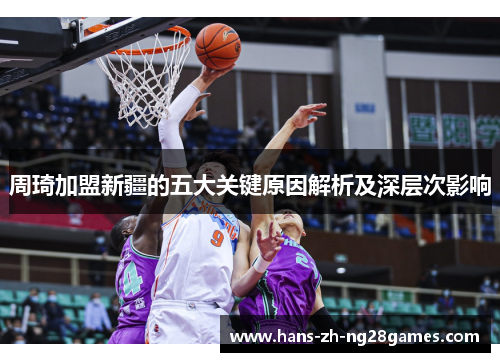 周琦加盟新疆的五大关键原因解析及深层次影响 周琦加盟新疆的五大关键原因解析及深层次影响