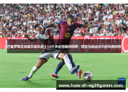 巴塞罗那足球俱乐部历史上10个决定性瞬间回顾:辉煌与挑战交织的传奇时刻 巴塞罗那足球俱乐部历史上10个决定性瞬间回顾:辉煌与挑战交织的传奇时刻