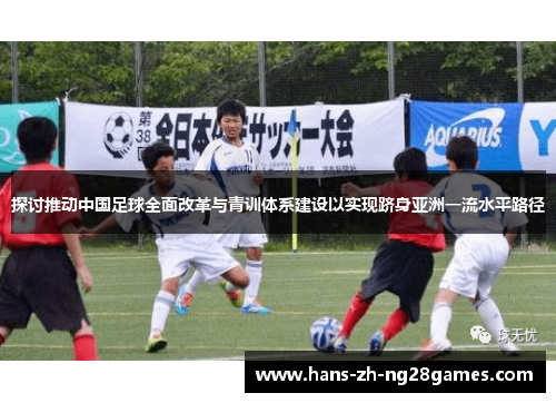 探讨推动中国足球全面改革与青训体系建设以实现跻身亚洲一流水平路径 探讨推动中国足球全面改革与青训体系建设以实现跻身亚洲一流水平路径