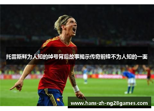 托雷斯鲜为人知的绰号背后故事揭示传奇前锋不为人知的一面 托雷斯鲜为人知的绰号背后故事揭示传奇前锋不为人知的一面