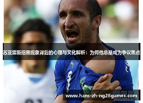 苏亚雷斯招黑现象背后的心理与文化解析:为何他总是成为争议焦点 苏亚雷斯招黑现象背后的心理与文化解析:为何他总是成为争议焦点
