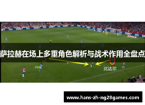 萨拉赫在场上多重角色解析与战术作用全盘点 萨拉赫在场上多重角色解析与战术作用全盘点