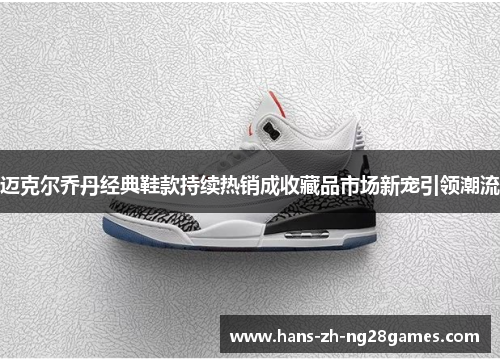 迈克尔乔丹经典鞋款持续热销成收藏品市场新宠引领潮流 迈克尔乔丹经典鞋款持续热销成收藏品市场新宠引领潮流