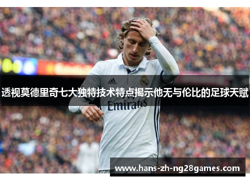 透视莫德里奇七大独特技术特点揭示他无与伦比的足球天赋 透视莫德里奇七大独特技术特点揭示他无与伦比的足球天赋