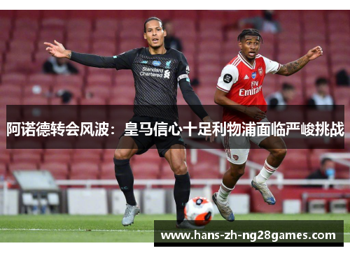 阿诺德转会风波:皇马信心十足利物浦面临严峻挑战 阿诺德转会风波:皇马信心十足利物浦面临严峻挑战