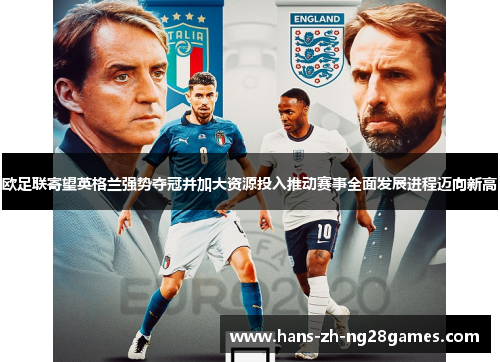 欧足联寄望英格兰强势夺冠并加大资源投入推动赛事全面发展进程迈向新高 欧足联寄望英格兰强势夺冠并加大资源投入推动赛事全面发展进程迈向新高