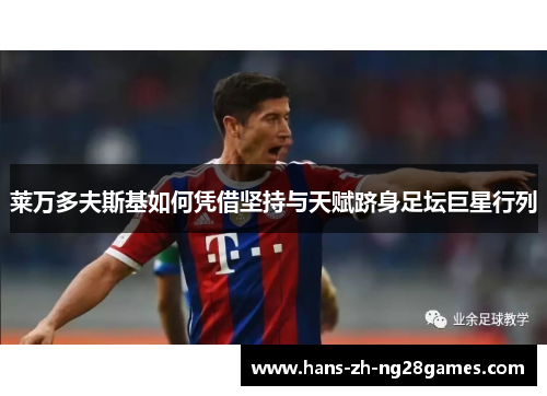 莱万多夫斯基如何凭借坚持与天赋跻身足坛巨星行列 莱万多夫斯基如何凭借坚持与天赋跻身足坛巨星行列