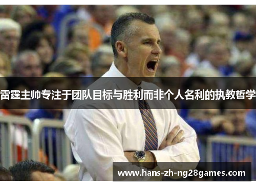 雷霆主帅专注于团队目标与胜利而非个人名利的执教哲学 雷霆主帅专注于团队目标与胜利而非个人名利的执教哲学