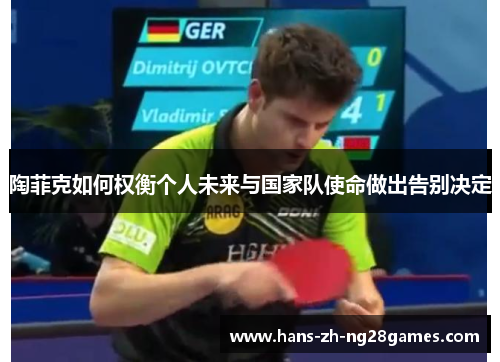 陶菲克如何权衡个人未来与国家队使命做出告别决定 陶菲克如何权衡个人未来与国家队使命做出告别决定